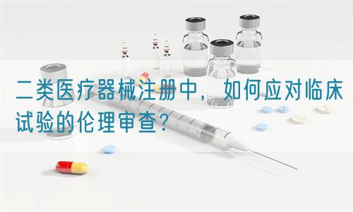 二類醫(yī)療器械注冊中，如何應(yīng)對臨床試驗(yàn)的倫理審查？(圖1)