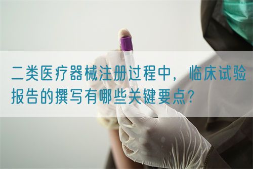 二類醫(yī)療器械注冊過程中，臨床試驗(yàn)報(bào)告的撰寫有哪些關(guān)鍵要點(diǎn)？(圖1)
