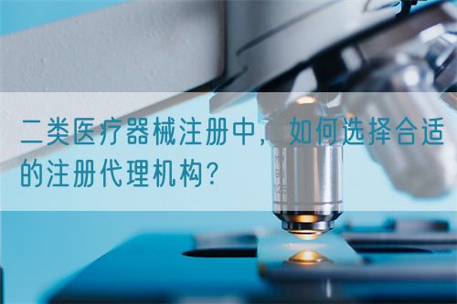 二類醫(yī)療器械注冊中，如何選擇合適的注冊代理機(jī)構(gòu)？(圖1)