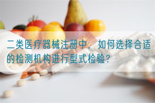 二類醫(yī)療器械注冊中，如何選擇合適的檢測機構(gòu)進行型式檢驗？(圖1)