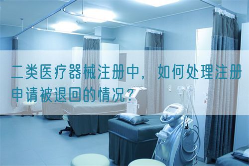 二類醫(yī)療器械注冊(cè)中，如何處理注冊(cè)申請(qǐng)被退回的情況？(圖1)