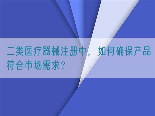 二類醫(yī)療器械注冊中，如何確保產品符合市場需求？(圖1)