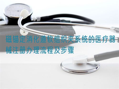 磁錨定消化道軟組織夾系統(tǒng)的醫(yī)療器械注冊(cè)辦理流程及步驟(圖1) 磁錨定消化道軟組織夾系統(tǒng)的醫(yī)療器械注冊(cè)辦理流程及步驟(圖1)