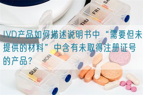 IVD產品如何描述說明書中“需要但未提供的材料”中含有未取得注冊證號的產品？(圖1)