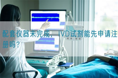 配套儀器未完成，IVD試劑能先申請注冊嗎？(圖1)