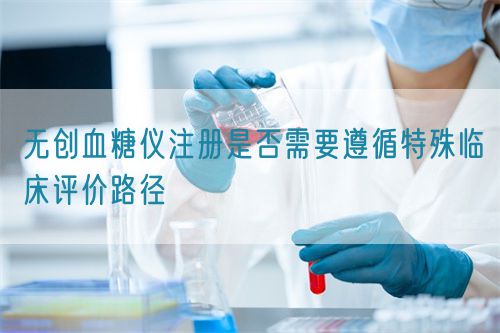 無(wú)創(chuàng)血糖儀注冊(cè)是否需要遵循特殊臨床評(píng)價(jià)路徑