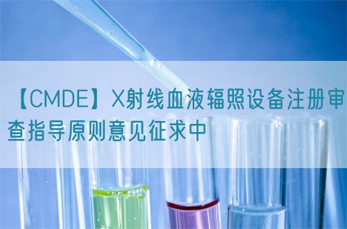 【CMDE】X射線血液輻照設(shè)備注冊(cè)審查指導(dǎo)原則意見(jiàn)征求中(圖1)