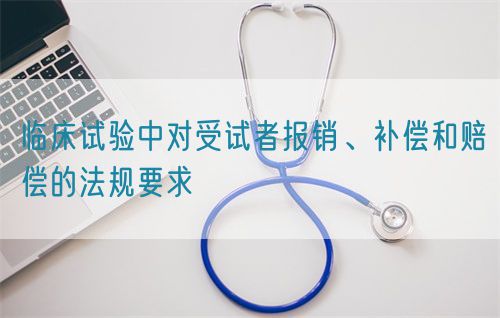 臨床試驗中對受試者報銷、補(bǔ)償和賠償?shù)姆ㄒ?guī)要求