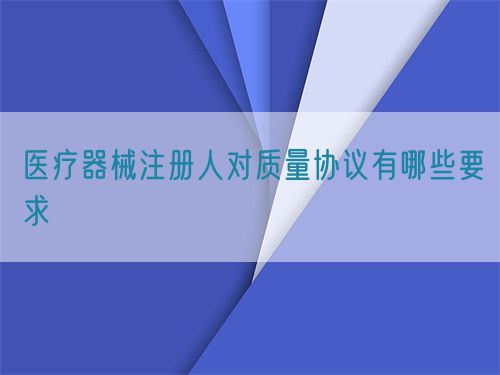 醫(yī)療器械注冊(cè)人對(duì)質(zhì)量協(xié)議有哪些要求(圖1)