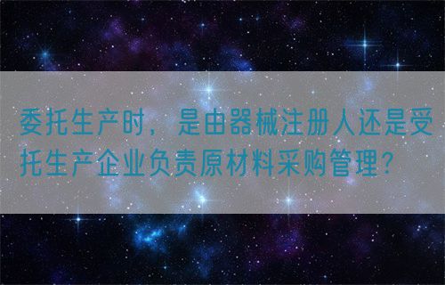 委托生產(chǎn)時，是由器械注冊人還是受托生產(chǎn)企業(yè)負責原材料采購管理？(圖1)