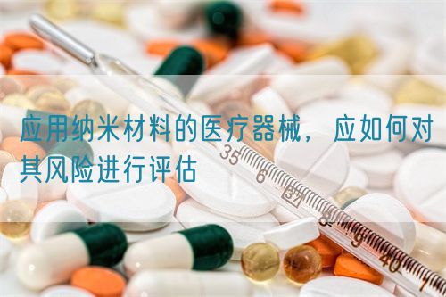應(yīng)用納米材料的醫(yī)療器械，應(yīng)如何對其風(fēng)險進(jìn)行評估(圖1)
