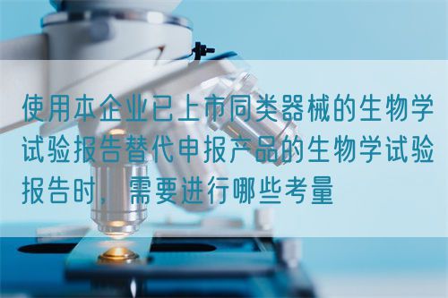 使用本企業(yè)已上市同類器械的生物學試驗報告替代申報產(chǎn)品的生物學試驗報告時，需要進行哪些考量(圖1)