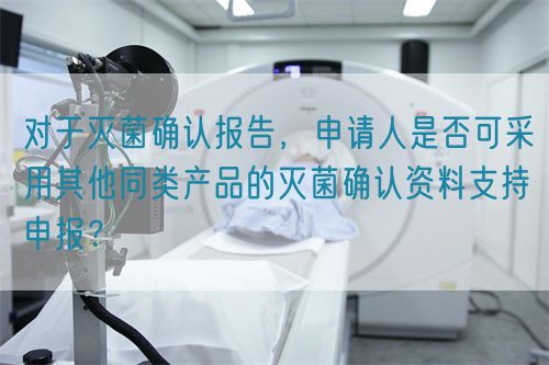  對于滅菌確認(rèn)報(bào)告，申請人是否可采用其他同類產(chǎn)品的滅菌確認(rèn)資料支持申報(bào)？(圖1)