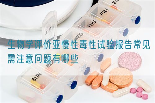 生物學(xué)評(píng)價(jià)亞慢性毒性試驗(yàn)報(bào)告常見(jiàn)需注意問(wèn)題有哪些(圖1)