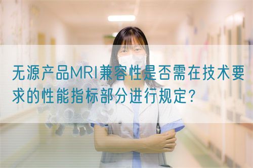 無(wú)源產(chǎn)品MRI兼容性是否需在技術(shù)要求的性能指標(biāo)部分進(jìn)行規(guī)定？(圖1)