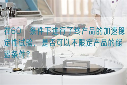 在60℃條件下進行了終產(chǎn)品的加速穩(wěn)定性試驗，是否可以不限定產(chǎn)品的儲運條件？(圖1)