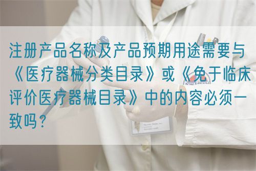 注冊產品名稱及產品預期用途需要與《醫(yī)療器械分類目錄》或《免于臨床評價醫(yī)療器械目錄》中的內容必須一致嗎？(圖1)