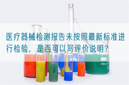 醫(yī)療器械檢測報(bào)告未按照最新標(biāo)準(zhǔn)進(jìn)行檢驗(yàn)，是否可以寫評價(jià)說明？(圖1)