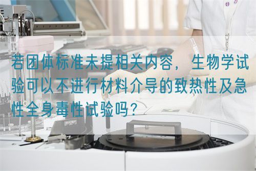 若團體標準未提相關(guān)內(nèi)容，生物學試驗可以不進行材料介導的致熱性及急性全身毒性試驗嗎？(圖1)
