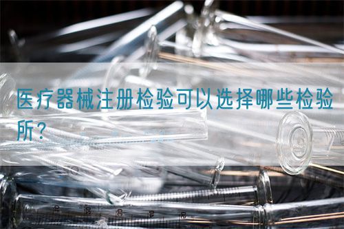 醫(yī)療器械注冊(cè)檢驗(yàn)可以選擇哪些檢驗(yàn)所?(圖1) 醫(yī)療器械注冊(cè)檢驗(yàn)可以選擇哪些檢驗(yàn)所?(圖1)