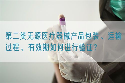 第二類無源醫(yī)療器械產(chǎn)品包裝、運輸過程、有效期如何進行驗證？(圖1)