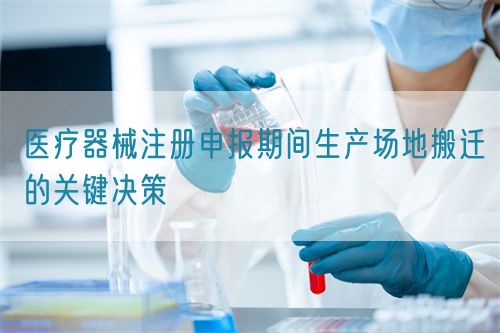 醫(yī)療器械注冊(cè)申報(bào)期間生產(chǎn)場(chǎng)地搬遷的關(guān)鍵決策(圖1) 醫(yī)療器械注冊(cè)申報(bào)期間生產(chǎn)場(chǎng)地搬遷的關(guān)鍵決策(圖1)