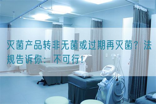 滅菌產(chǎn)品轉非無菌或過期再滅菌？法規(guī)告訴你：不可行！(圖1)