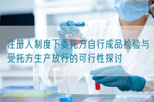 注冊人制度下委托方自行成品檢驗(yàn)與受托方生產(chǎn)放行的可行性探討(圖1)
