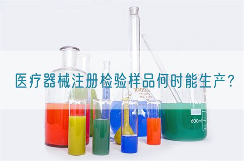 醫(yī)療器械注冊(cè)檢驗(yàn)樣品何時(shí)能生產(chǎn)？