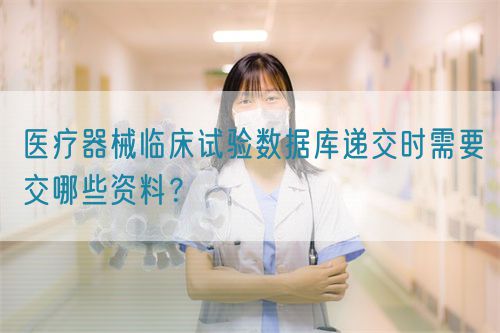 醫(yī)療器械臨床試驗(yàn)數(shù)據(jù)庫遞交時需要交哪些資料？(圖1)