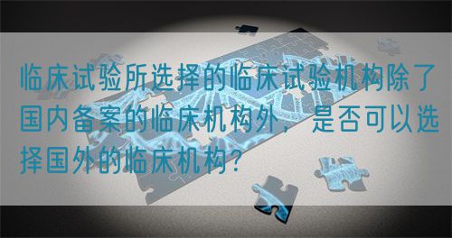 臨床試驗(yàn)所選擇的臨床試驗(yàn)機(jī)構(gòu)除了國(guó)內(nèi)備案的臨床機(jī)構(gòu)外，是否可以選擇國(guó)外的臨床機(jī)構(gòu)？(圖1)