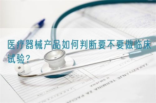 醫(yī)療器械產(chǎn)品如何判斷要不要做臨床試驗？