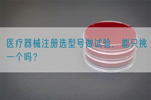 醫(yī)療器械注冊選型號做試驗，能只挑一個嗎？(圖1)