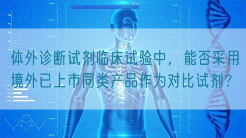 體外診斷試劑臨床試驗中，能否采用境外已上市同類產(chǎn)品作為對比試劑？(圖1)