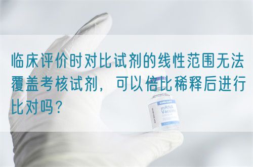 臨床評(píng)價(jià)時(shí)對(duì)比試劑的線性范圍無(wú)法覆蓋考核試劑，可以倍比稀釋后進(jìn)行比對(duì)嗎？