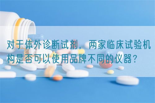 對于體外診斷試劑，兩家臨床試驗(yàn)機(jī)構(gòu)是否可以使用品牌不同的儀器？(圖1)