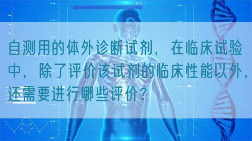 自測(cè)用的體外診斷試劑，在臨床試驗(yàn)中，除了評(píng)價(jià)該試劑的臨床性能以外，還需要進(jìn)行哪些評(píng)價(jià)？(圖1)