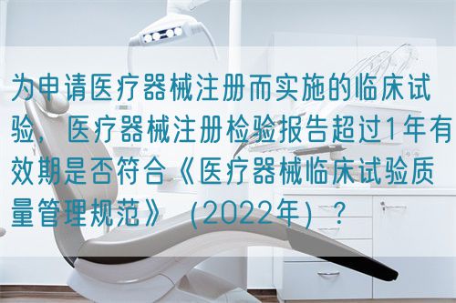 為申請醫(yī)療器械注冊而實(shí)施的臨床試驗(yàn)，醫(yī)療器械注冊檢驗(yàn)報(bào)告超過1年有效期是否符合《醫(yī)療器械臨床試驗(yàn)質(zhì)量管理規(guī)范》（2022年）？(圖1)
