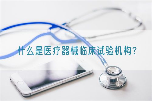 什么是醫(yī)療器械臨床試驗(yàn)機(jī)構(gòu)？(圖1)