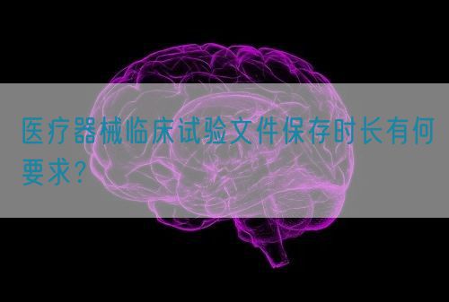 醫(yī)療器械臨床試驗(yàn)文件保存時長有何要求？(圖1)
