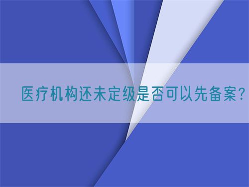 ?醫(yī)療機構(gòu)還未定級是否可以先備案？(圖1)