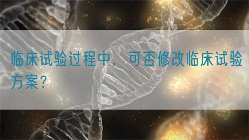 臨床試驗過程中，可否修改臨床試驗方案？(圖1)