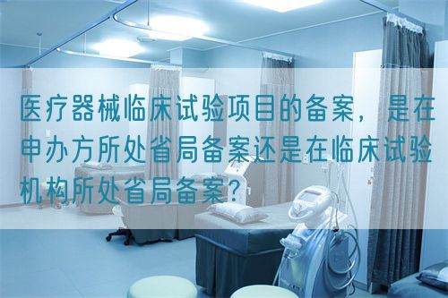 醫(yī)療器械臨床試驗(yàn)項(xiàng)目的備案，是在申辦方所處省局備案還是在臨床試驗(yàn)機(jī)構(gòu)所處省局備案？(圖1)