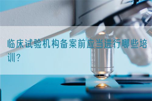 臨床試驗機(jī)構(gòu)備案前應(yīng)當(dāng)進(jìn)行哪些培訓(xùn)？(圖1)