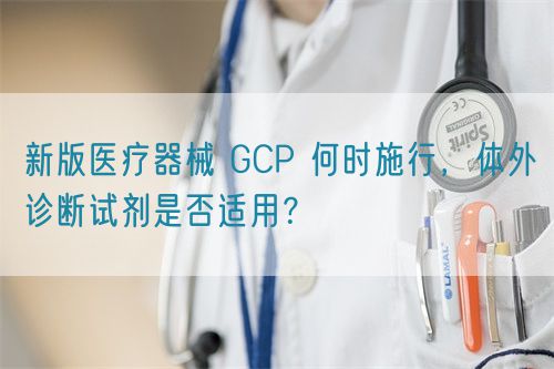 新版醫(yī)療器械 GCP 何時施行，體外診斷試劑是否適用？(圖1)