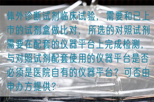 體外診斷試劑臨床試驗，需要和已上市的試劑盒做比對，所選的對照試劑需要在配套的儀器平臺上完成檢測，與對照試劑配套使用的儀器平臺是否必須是醫(yī)院自有的儀器平臺？可否由申辦方提供？(圖1)