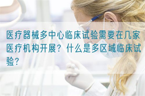 醫(yī)療器械多中心臨床試驗(yàn)需要在幾家醫(yī)療機(jī)構(gòu)開展？什么是多區(qū)域臨床試驗(yàn)？(圖1)