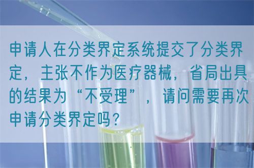 申請人在分類界定系統(tǒng)提交了分類界定，主張不作為醫(yī)療器械，省局出具的結(jié)果為“不受理”，請問需要再次申請分類界定嗎？(圖1)