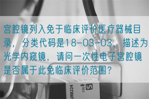 宮腔鏡列入免于臨床評(píng)價(jià)醫(yī)療器械目錄，分類代碼是18-03-03，描述為光學(xué)內(nèi)窺鏡，請(qǐng)問(wèn)一次性電子宮腔鏡是否屬于此免臨床評(píng)價(jià)范圍？(圖1)