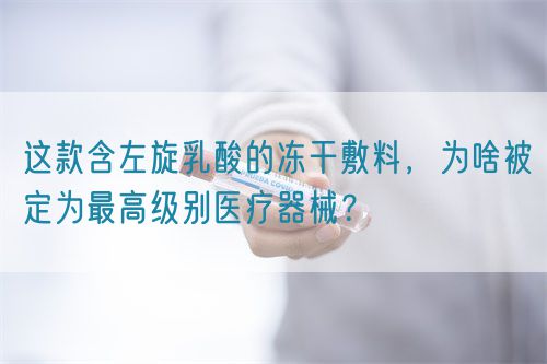 這款含左旋乳酸的凍干敷料，為啥被定為最高級別醫(yī)療器械？(圖1)